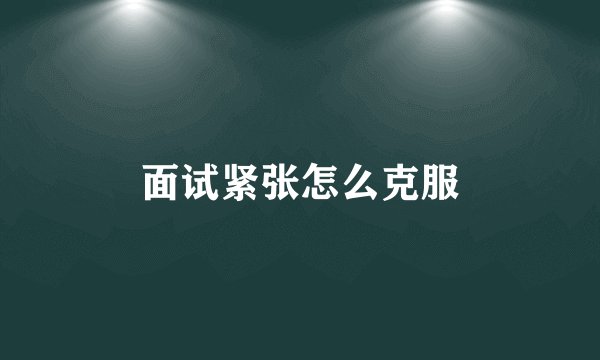 面试紧张怎么克服