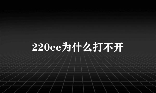 220ee为什么打不开