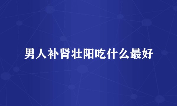 男人补肾壮阳吃什么最好