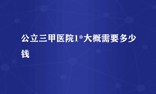 公立三甲医院1*大概需要多少钱