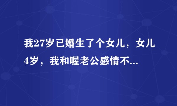 我27岁已婚生了个女儿，女儿4岁，我和喔老公感情不好在一起生活很累，总感觉不到他喜欢我，生了孩子得