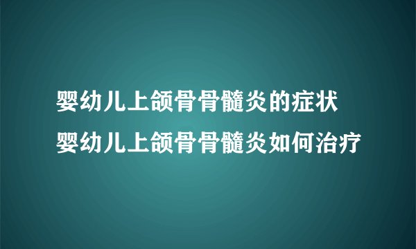 婴幼儿上颌骨骨髓炎的症状 婴幼儿上颌骨骨髓炎如何治疗