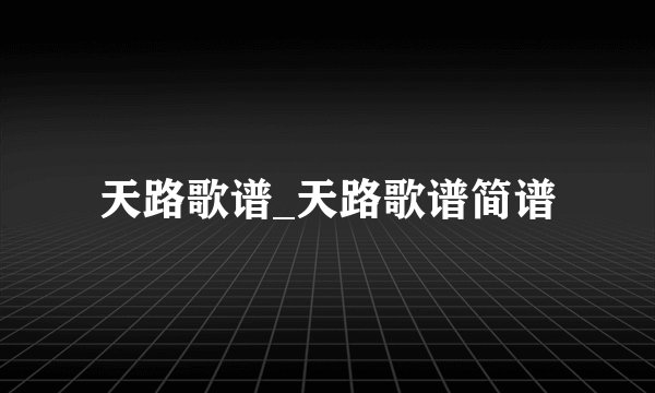 天路歌谱_天路歌谱简谱