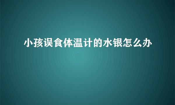 小孩误食体温计的水银怎么办