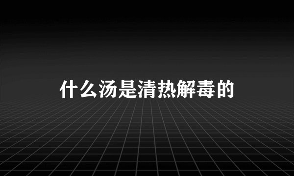 什么汤是清热解毒的