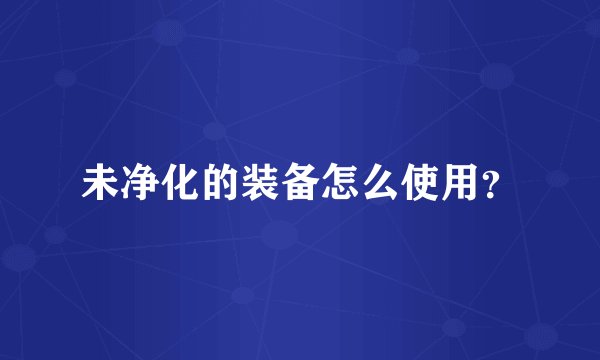 未净化的装备怎么使用？