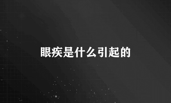眼疾是什么引起的