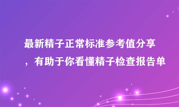 最新精子正常标准参考值分享，有助于你看懂精子检查报告单