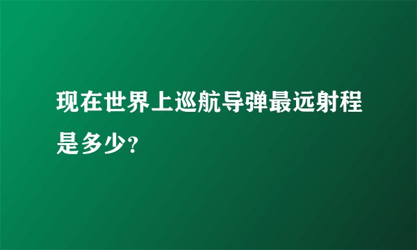 现在世界上巡航导弹最远射程是多少？
