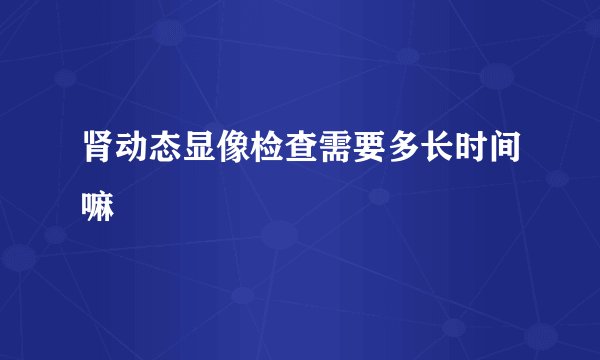 肾动态显像检查需要多长时间嘛
