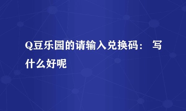 Q豆乐园的请输入兑换码： 写什么好呢