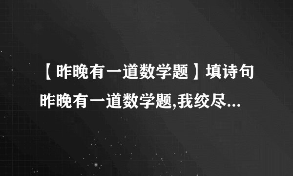 【昨晚有一道数学题】填诗句昨晚有一道数学题,我绞尽脑汁,百思不...知道