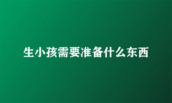 生小孩需要准备什么东西