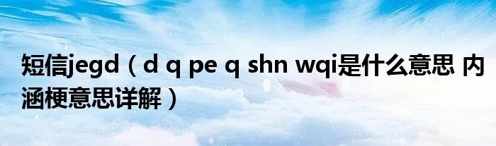 短信jegd（d q pe q shn wqi是什么意思 内涵梗意思详解）