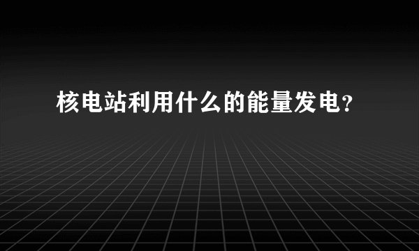 核电站利用什么的能量发电？