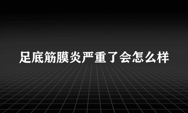 足底筋膜炎严重了会怎么样