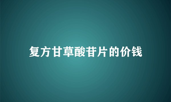 复方甘草酸苷片的价钱