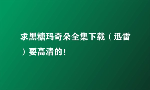 求黑糖玛奇朵全集下载（迅雷）要高清的！