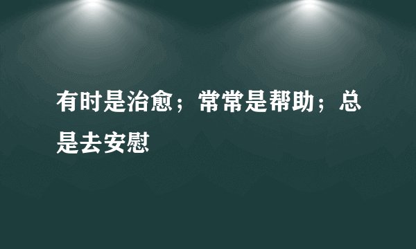 有时是治愈;常常是帮助;总是去安慰