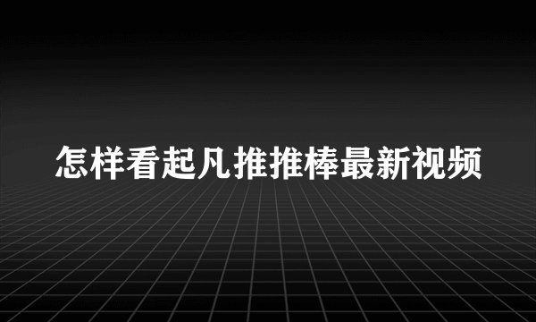 怎样看起凡推推棒最新视频