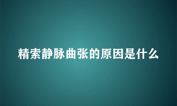精索静脉曲张的原因是什么