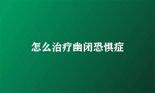 怎么治疗幽闭恐惧症