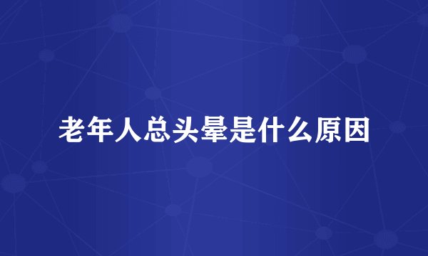 老年人总头晕是什么原因