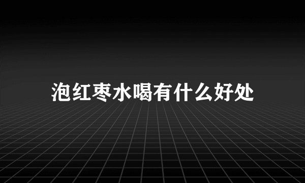 泡红枣水喝有什么好处