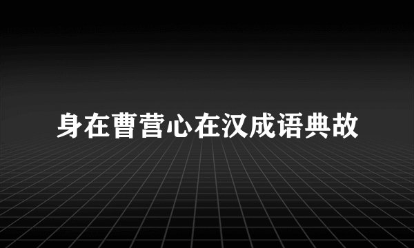 身在曹营心在汉成语典故