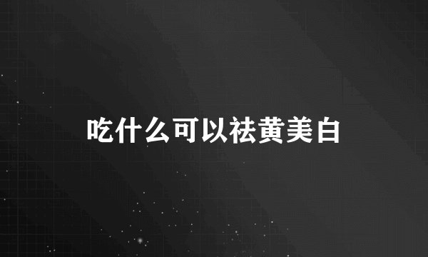 吃什么可以祛黄美白
