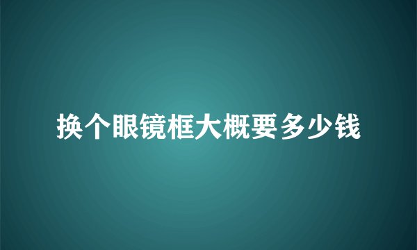 换个眼镜框大概要多少钱
