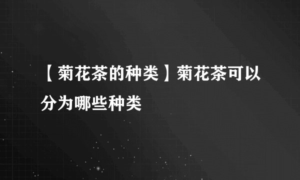【菊花茶的种类】菊花茶可以分为哪些种类