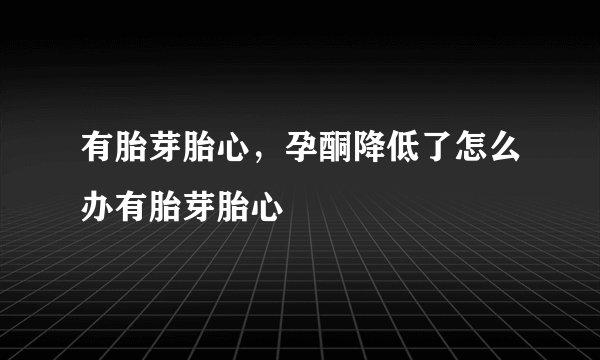 有胎芽胎心，孕酮降低了怎么办有胎芽胎心