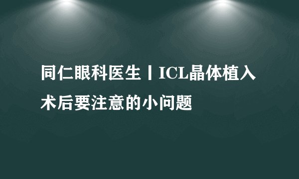 同仁眼科医生丨ICL晶体植入术后要注意的小问题