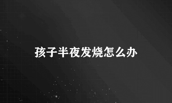 孩子半夜发烧怎么办