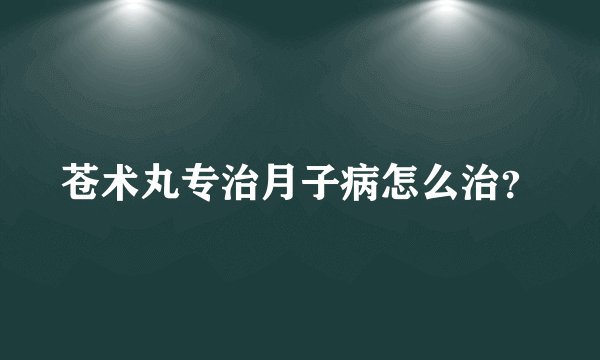 苍术丸专治月子病怎么治？