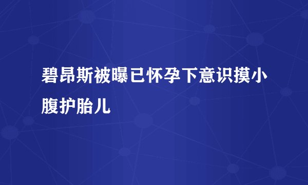 碧昂斯被曝已怀孕下意识摸小腹护胎儿