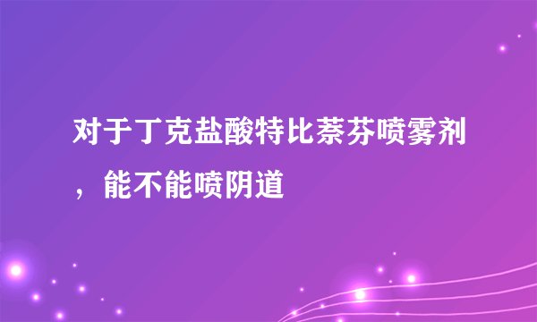 对于丁克盐酸特比萘芬喷雾剂，能不能喷阴道
