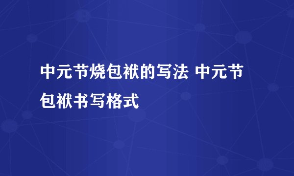 中元节烧包袱的写法 中元节包袱书写格式