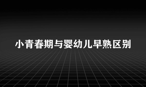 小青春期与婴幼儿早熟区别