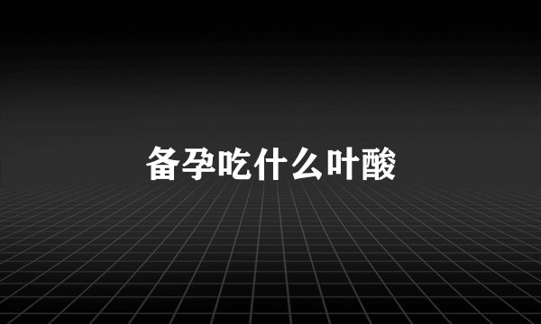 备孕吃什么叶酸
