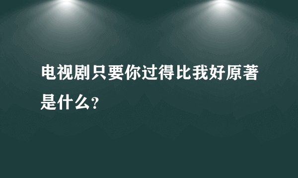 电视剧只要你过得比我好原著是什么？