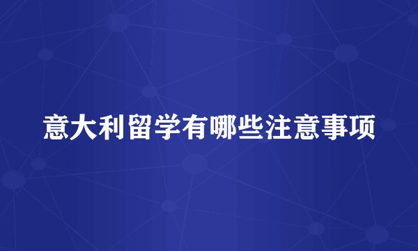 意大利留学有哪些注意事项