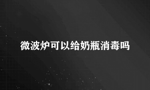 微波炉可以给奶瓶消毒吗