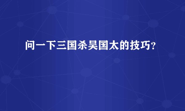 问一下三国杀吴国太的技巧?