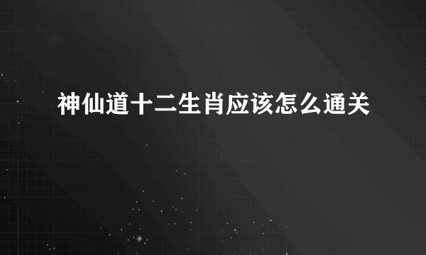 神仙道十二生肖应该怎么通关