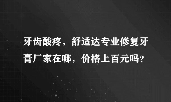 牙齿酸疼,舒适达专业修复牙膏厂家在哪,价格上百元吗?