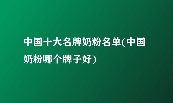 中国十大名牌奶粉名单(中国奶粉哪个牌子好)