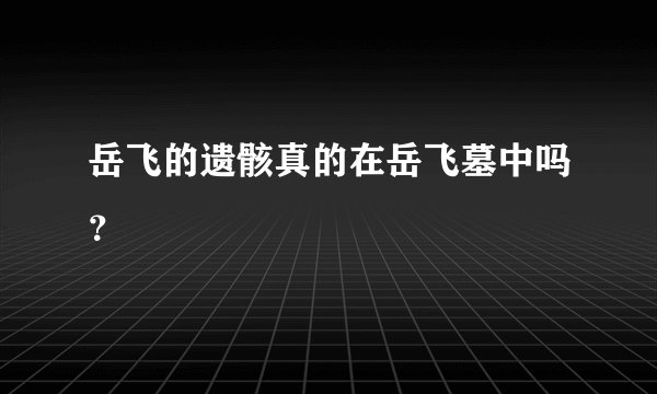 岳飞的遗骸真的在岳飞墓中吗？