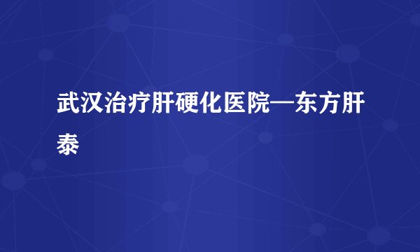 武汉治疗肝硬化医院—东方肝泰